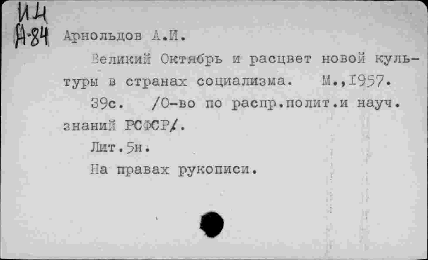 ﻿Арнольдов А.И.
Великий Октябрь и расцвет новой культуры в странах социализма. М.,1957» 39с.	/0-во по распр.полит.и науч,
знаний РСФСР/.
Лит.дн.
На правах рукописи.